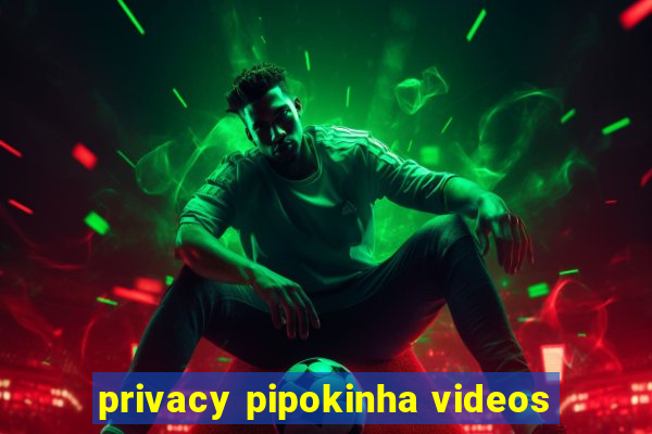 privacy pipokinha videos